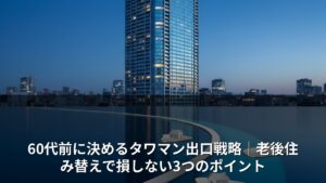 60代前に決めるタワマン出口戦略｜老後住み替えで損しない3つのポイント