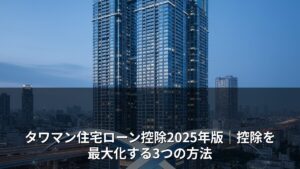 タワマン住宅ローン控除2025年版｜控除を最大化する3つの方法