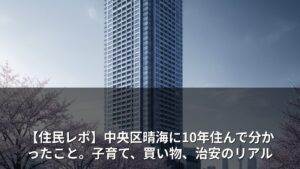 【住民レポ】中央区晴海に10年住んで分かったこと。子育て、買い物、治安のリアル